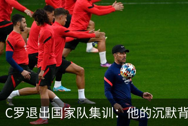 C罗退出国家队集训：他的沉默背后有多少不满与期望